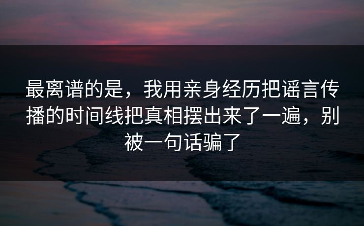 最离谱的是,我用亲身经历把谣言传播的时间线把真相摆出来了一遍,别被一句话骗了 最离谱的是,我用亲身经历把谣言传播的时间线把真相摆出来了一遍,别被一句话骗了