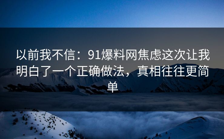 以前我不信:91爆料网焦虑这次让我明白了一个正确做法,真相往往更简单 以前我不信:91爆料网焦虑这次让我明白了一个正确做法,真相往往更简单