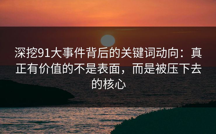 深挖91大事件背后的关键词动向：真正有价值的不是表面，而是被压下去的核心