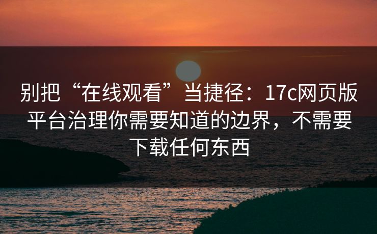 别把“在线观看”当捷径：17c网页版平台治理你需要知道的边界，不需要下载任何东西