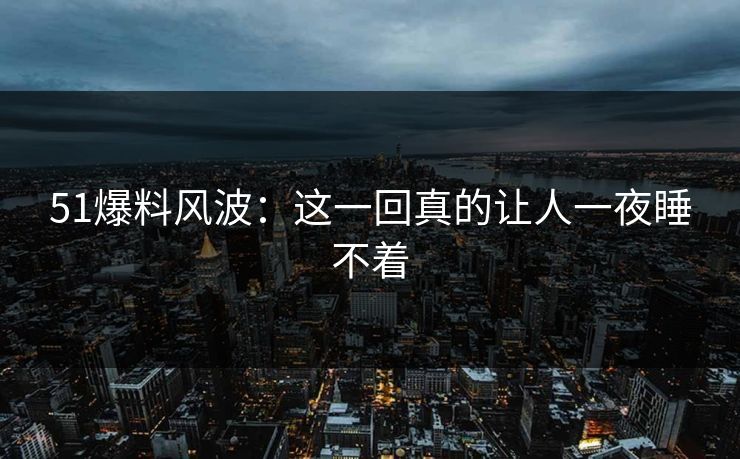 51爆料风波:这一回真的让人一夜睡不着 51爆料风波:这一回真的让人一夜睡不着