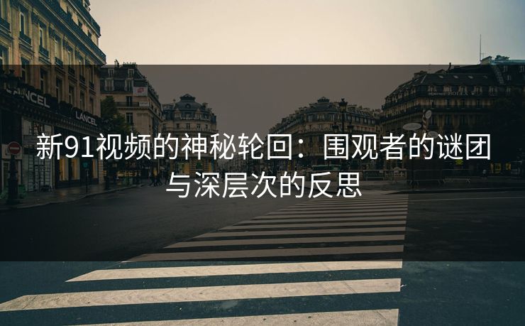 新91视频的神秘轮回:围观者的谜团与深层次的反思 新91视频的神秘轮回:围观者的谜团与深层次的反思