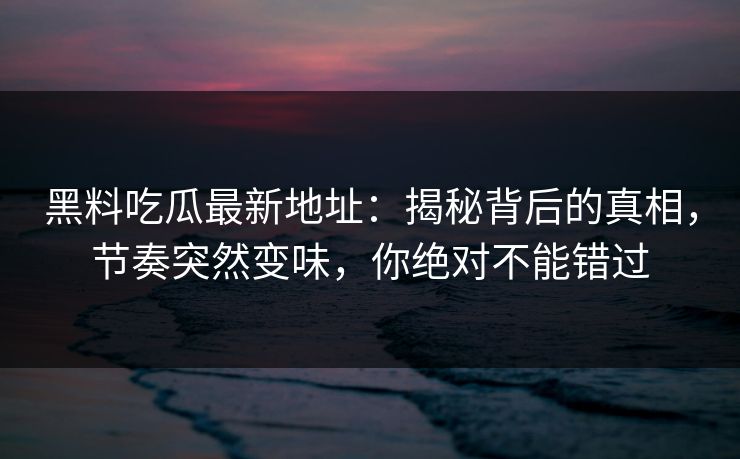 黑料吃瓜最新地址:揭秘背后的真相,节奏突然变味,你绝对不能错过 黑料吃瓜最新地址:揭秘背后的真相,节奏突然变味,你绝对不能错过