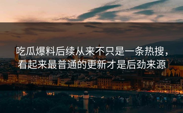 吃瓜爆料后续从来不只是一条热搜,看起来最普通的更新才是后劲来源 吃瓜爆料后续从来不只是一条热搜,看起来最普通的更新才是后劲来源