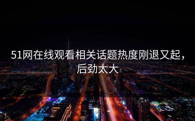 51网在线观看相关话题热度刚退又起,后劲太大 51网在线观看相关话题热度刚退又起,后劲太大