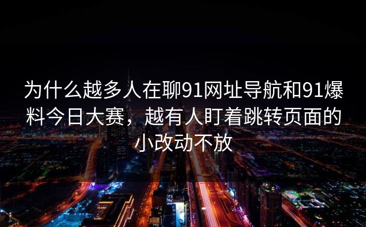 为什么越多人在聊91网址导航和91爆料今日大赛,越有人盯着跳转页面的小改动不放 为什么越多人在聊91网址导航和91爆料今日大赛,越有人盯着跳转页面的小改动不放