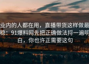 业内的人都在用，直播带货这样做最稳：91爆料网先把正确做法捋一遍明白，你也许正需要这句