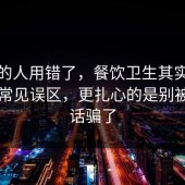 90%的人用错了，餐饮卫生其实有个隐藏常见误区，更扎心的是别被一句话骗了