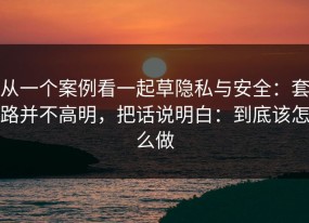 从一个案例看一起草隐私与安全：套路并不高明，把话说明白：到底该怎么做