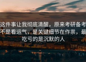 这件事让我彻底清醒，原来考研备考不是看运气，是关键细节在作祟，最吃亏的是沉默的人