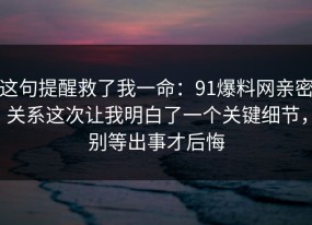 这句提醒救了我一命：91爆料网亲密关系这次让我明白了一个关键细节，别等出事才后悔