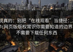 说真的：别把“在线观看”当捷径：17c网页版版权常识你需要知道的边界，不需要下载任何东西