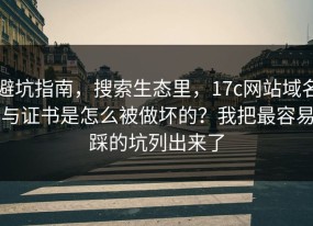 避坑指南，搜索生态里，17c网站域名与证书是怎么被做坏的？我把最容易踩的坑列出来了
