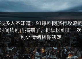 很多人不知道：91爆料网旅行攻略的时间线别再搞错了，把误区纠正一次，别让情绪替你决定