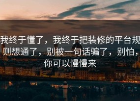 我终于懂了，我终于把装修的平台规则想通了，别被一句话骗了，别怕，你可以慢慢来