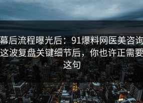 幕后流程曝光后：91爆料网医美咨询这波复盘关键细节后，你也许正需要这句