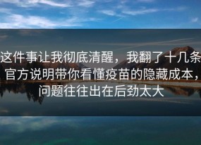这件事让我彻底清醒，我翻了十几条官方说明带你看懂疫苗的隐藏成本，问题往往出在后劲太大