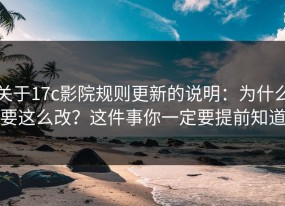 关于17c影院规则更新的说明：为什么要这么改？这件事你一定要提前知道