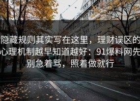 隐藏规则其实写在这里，理财误区的心理机制越早知道越好：91爆料网先别急着骂，照着做就行