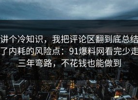 讲个冷知识，我把评论区翻到底总结了内耗的风险点：91爆料网看完少走三年弯路，不花钱也能做到