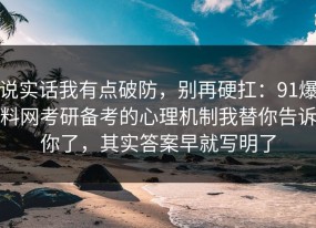说实话我有点破防，别再硬扛：91爆料网考研备考的心理机制我替你告诉你了，其实答案早就写明了