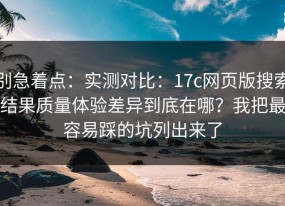 别急着点：实测对比：17c网页版搜索结果质量体验差异到底在哪？我把最容易踩的坑列出来了