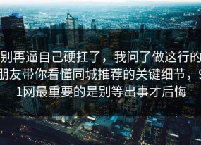 别再逼自己硬扛了，我问了做这行的朋友带你看懂同城推荐的关键细节，91网最重要的是别等出事才后悔