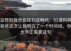 没想到我也会踩到这种坑：91爆料网装修这次让我明白了一个时间线，你也许正需要这句