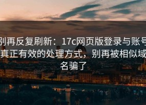 别再反复刷新：17c网页版登录与账号真正有效的处理方式，别再被相似域名骗了