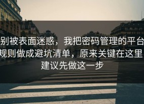 别被表面迷惑，我把密码管理的平台规则做成避坑清单，原来关键在这里，建议先做这一步