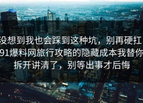 没想到我也会踩到这种坑，别再硬扛：91爆料网旅行攻略的隐藏成本我替你拆开讲清了，别等出事才后悔