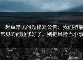 一起草常见问题修复公告：我们把最常见的问题修好了，别把风险当小事