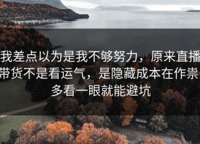 我差点以为是我不够努力，原来直播带货不是看运气，是隐藏成本在作祟，多看一眼就能避坑
