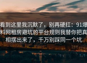 看到这里我沉默了，别再硬扛：91爆料网租房避坑的平台规则我替你把真相摆出来了，千万别踩同一个坑