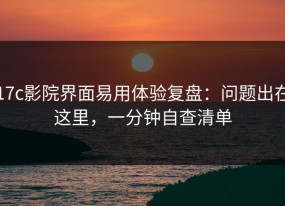 17c影院界面易用体验复盘：问题出在这里，一分钟自查清单