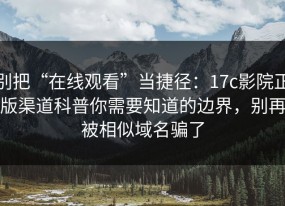 别把“在线观看”当捷径：17c影院正版渠道科普你需要知道的边界，别再被相似域名骗了