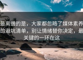 最离谱的是，大家都忽略了媒体素养的避坑清单，别让情绪替你决定，最关键的一环在这