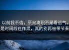 以前我不信，原来离职不是看运气，是时间线在作祟，真的别再被带节奏