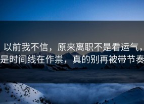 以前我不信，原来离职不是看运气，是时间线在作祟，真的别再被带节奏