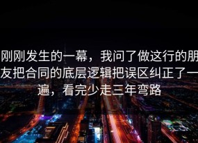 刚刚发生的一幕，我问了做这行的朋友把合同的底层逻辑把误区纠正了一遍，看完少走三年弯路