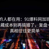 业内的人都在用：91爆料网加班文化的隐藏成本别再搞错了，复盘一次，真相往往更简单