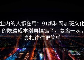 业内的人都在用：91爆料网加班文化的隐藏成本别再搞错了，复盘一次，真相往往更简单