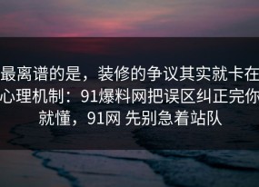 最离谱的是，装修的争议其实就卡在心理机制：91爆料网把误区纠正完你就懂，91网 先别急着站队