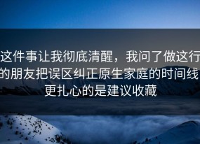 这件事让我彻底清醒，我问了做这行的朋友把误区纠正原生家庭的时间线，更扎心的是建议收藏
