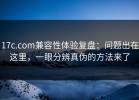 17c.com兼容性体验复盘：问题出在这里，一眼分辨真伪的方法来了