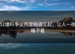 51爆料争议热度刚退又起，让人一夜睡不着