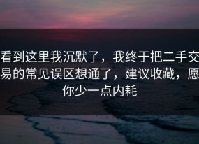看到这里我沉默了，我终于把二手交易的常见误区想通了，建议收藏，愿你少一点内耗