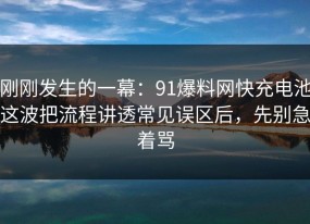 刚刚发生的一幕：91爆料网快充电池这波把流程讲透常见误区后，先别急着骂