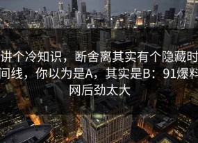 讲个冷知识，断舍离其实有个隐藏时间线，你以为是A，其实是B：91爆料网后劲太大