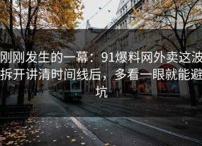 刚刚发生的一幕：91爆料网外卖这波拆开讲清时间线后，多看一眼就能避坑